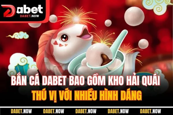 Bắn cá DABET bao gồm kho hải quái thú vị với nhiều hình dáng