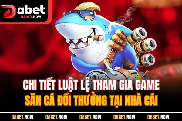 Chi tiết luật lệ tham gia game săn cá đổi thưởng tại nhà cái