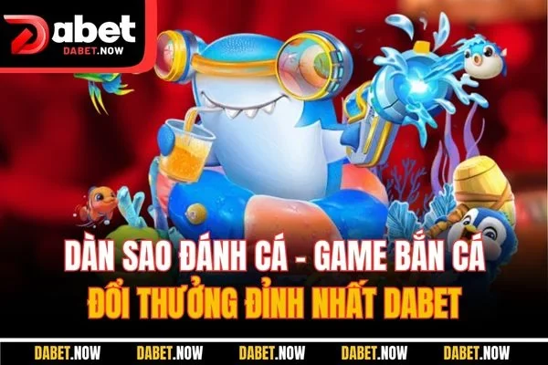 Dàn Sao Đánh Cá - Game Bắn Cá Đổi Thưởng Đỉnh Nhất DABET