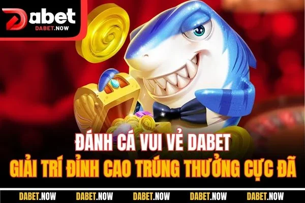 Đánh Cá Vui Vẻ DABET - Giải Trí Đỉnh Cao Trúng Thưởng Cực Đã