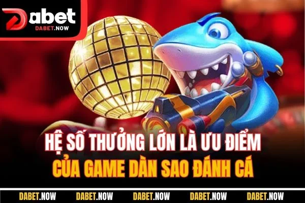 Hệ số thưởng lớn là ưu điểm của game dàn sao đánh cá