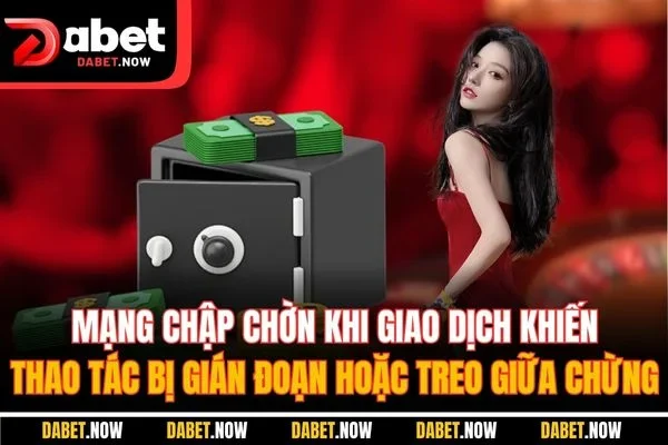 Mạng chập chờn khi giao dịch khiến thao tác bị gián đoạn hoặc treo giữa chừng