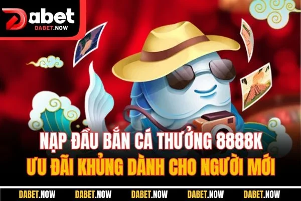 Nạp Đầu Bắn Cá Thưởng 8888K | Ưu Đãi Khủng Dành Cho Người Mới