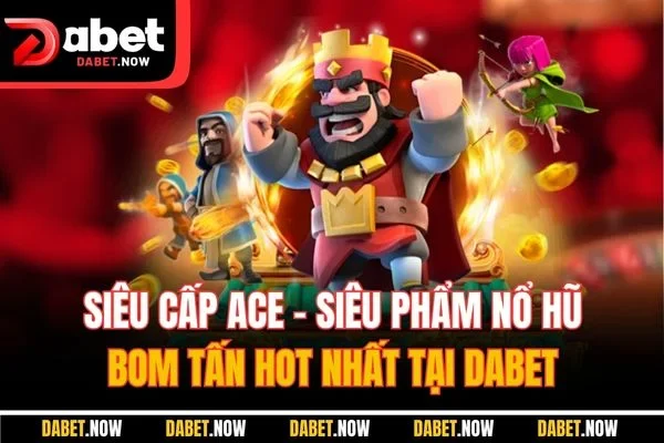 Siêu Cấp ACE - Siêu Phẩm Nổ Hũ Bom Tấn Hot Nhất Tại DABET