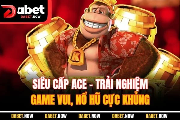 Siêu cấp ACE - Trải nghiệm game vui, nổ hũ cực khủng