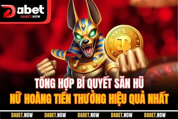 Tổng hợp bí quyết săn hũ nữ hoàng tiền thưởng hiệu quả nhất