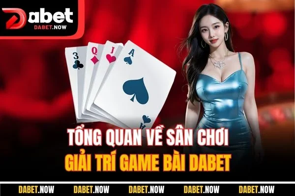 Tổng quan về sân chơi giải trí game bài DABET