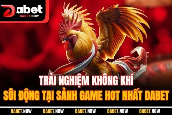Trải nghiệm không khí sôi động tại sảnh game hot nhất DABET